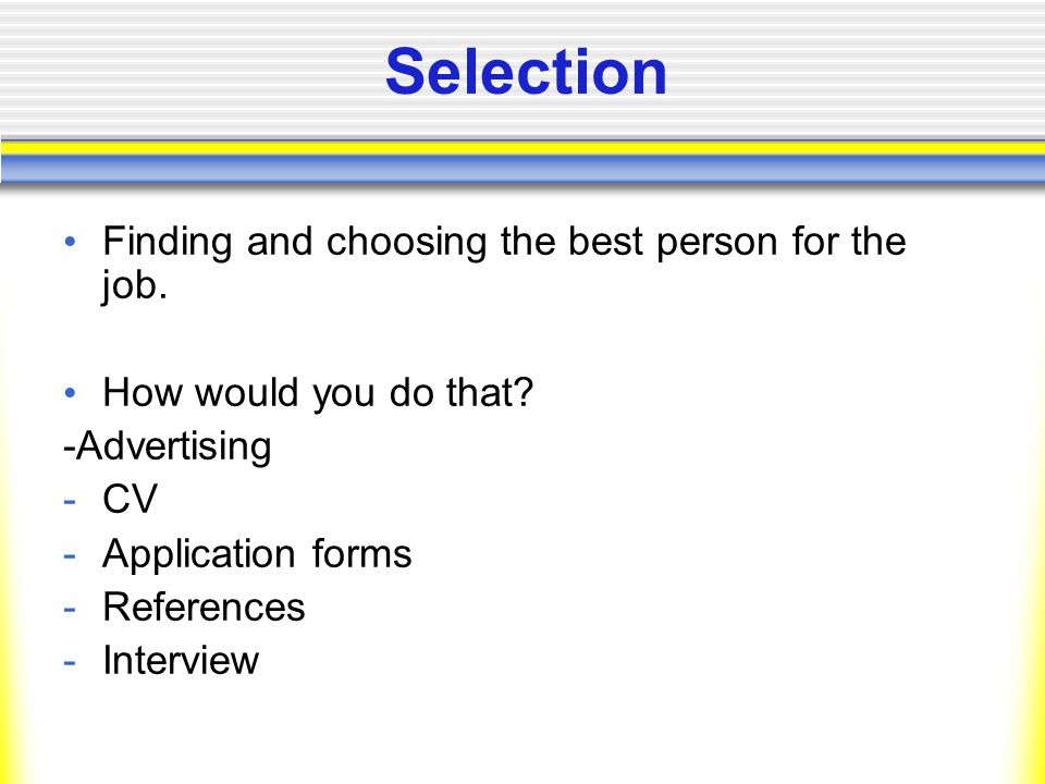 Selection Finding and choosing the best person for the job.