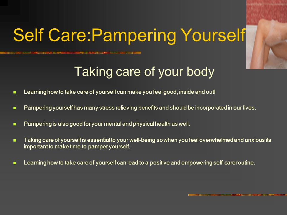 Self Care:Pampering Yourself Taking care of your body Learning how to take care of yourself can make you feel good, inside and out.