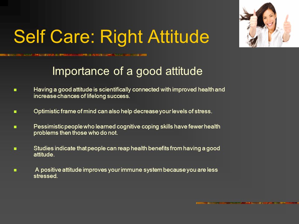Self Care: Right Attitude Importance of a good attitude Having a good attitude is scientifically connected with improved health and increase chances of lifelong success.