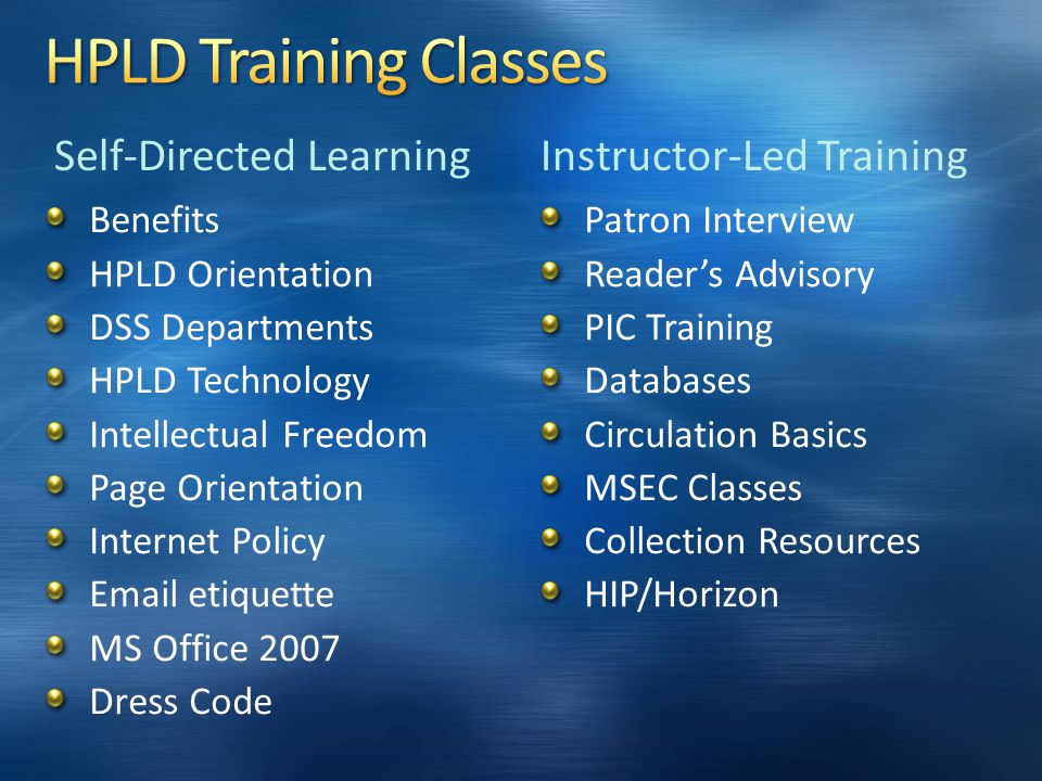 Benefits HPLD Orientation DSS Departments HPLD Technology Intellectual Freedom Page Orientation Internet Policy  etiquette MS Office 2007 Dress Code Self-Directed LearningInstructor-Led Training Patron Interview Reader’s Advisory PIC Training Databases Circulation Basics MSEC Classes Collection Resources HIP/Horizon