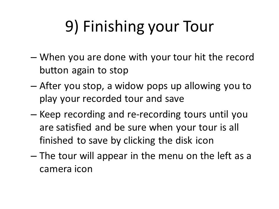 9) Finishing your Tour – When you are done with your tour hit the record button again to stop – After you stop, a widow pops up allowing you to play your recorded tour and save – Keep recording and re-recording tours until you are satisfied and be sure when your tour is all finished to save by clicking the disk icon – The tour will appear in the menu on the left as a camera icon
