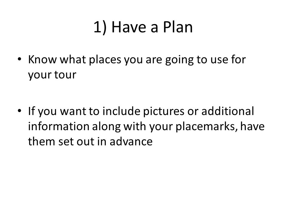 1) Have a Plan Know what places you are going to use for your tour If you want to include pictures or additional information along with your placemarks, have them set out in advance