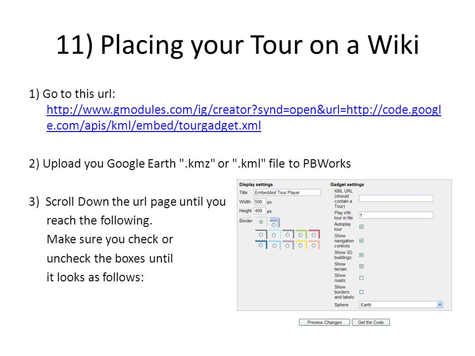 11) Placing your Tour on a Wiki 1) Go to this url:   synd=open&url=  e.com/apis/kml/embed/tourgadget.xml   synd=open&url=  e.com/apis/kml/embed/tourgadget.xml 2) Upload you Google Earth .kmz or .kml file to PBWorks 3) Scroll Down the url page until you reach the following.