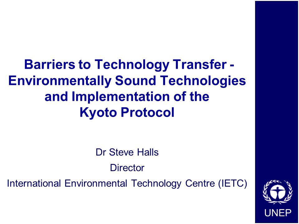 UNEP Barriers to Technology Transfer - Environmentally Sound Technologies and Implementation of the Kyoto Protocol Dr Steve Halls Director International Environmental Technology Centre (IETC)