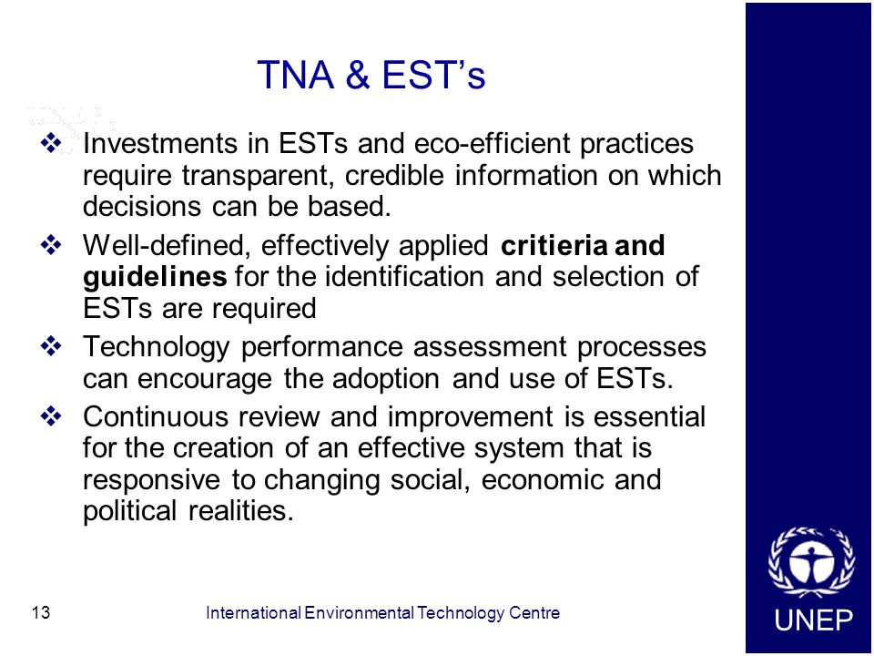 UNEP International Environmental Technology Centre13 TNA & EST’s  Investments in ESTs and eco-efficient practices require transparent, credible information on which decisions can be based.