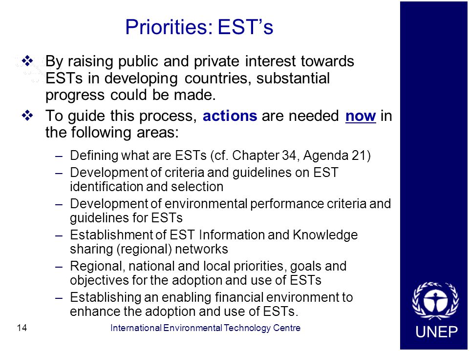 UNEP International Environmental Technology Centre14 Priorities: EST’s  By raising public and private interest towards ESTs in developing countries, substantial progress could be made.