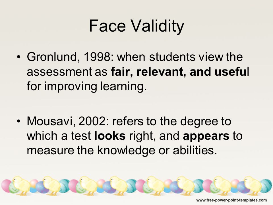 Face Validity Gronlund, 1998: when students view the assessment as fair, relevant, and useful for improving learning.