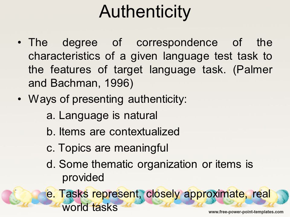 Authenticity The degree of correspondence of the characteristics of a given language test task to the features of target language task.