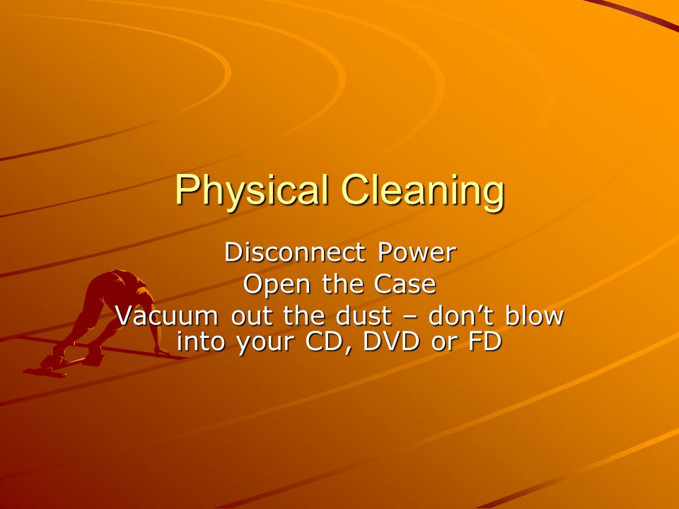 Physical Cleaning Disconnect Power Open the Case Vacuum out the dust – don’t blow into your CD, DVD or FD