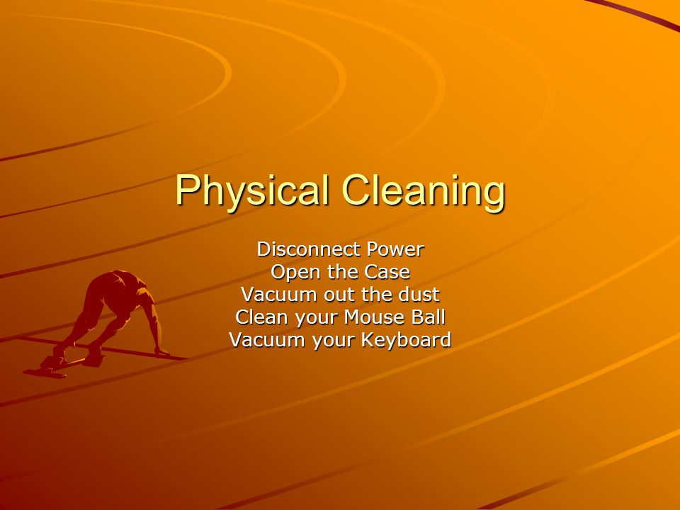Physical Cleaning Disconnect Power Open the Case Vacuum out the dust Clean your Mouse Ball Vacuum your Keyboard