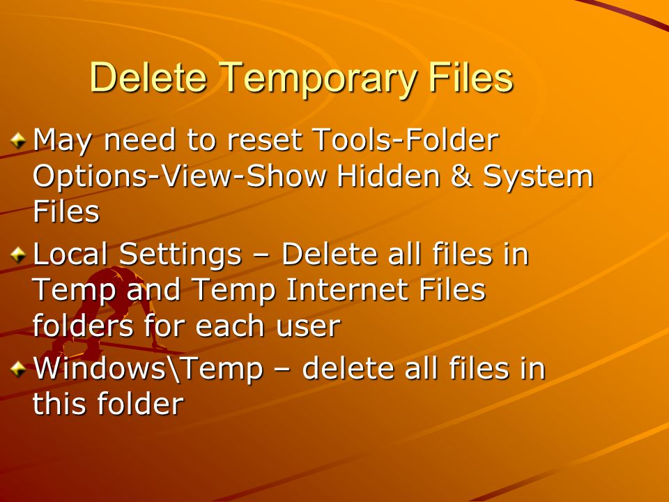 Delete Temporary Files May need to reset Tools-Folder Options-View-Show Hidden & System Files Local Settings – Delete all files in Temp and Temp Internet Files folders for each user Windows\Temp – delete all files in this folder