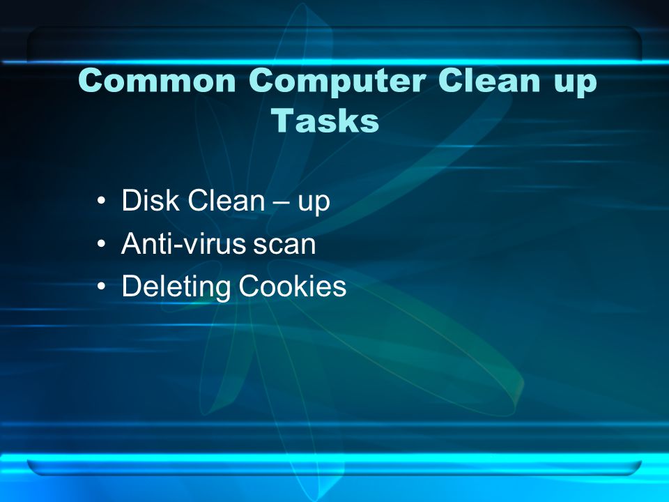 Common Computer Clean up Tasks Disk Clean – up Anti-virus scan Deleting Cookies