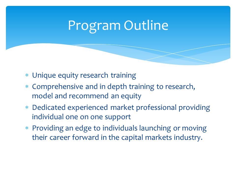  Unique equity research training  Comprehensive and in depth training to research, model and recommend an equity  Dedicated experienced market professional providing individual one on one support  Providing an edge to individuals launching or moving their career forward in the capital markets industry.
