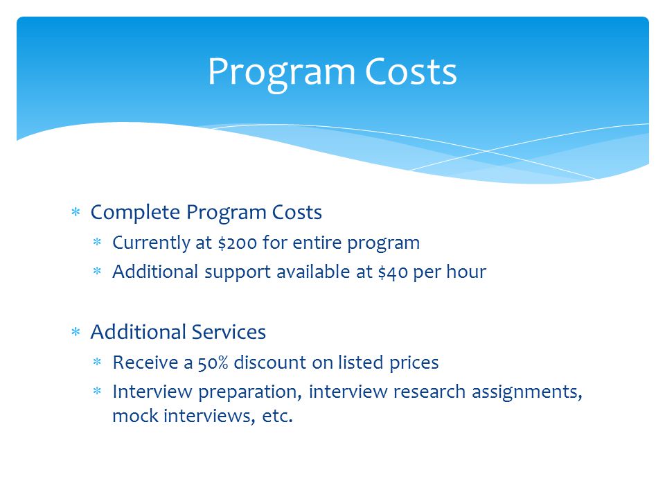  Complete Program Costs  Currently at $200 for entire program  Additional support available at $40 per hour  Additional Services  Receive a 50% discount on listed prices  Interview preparation, interview research assignments, mock interviews, etc.