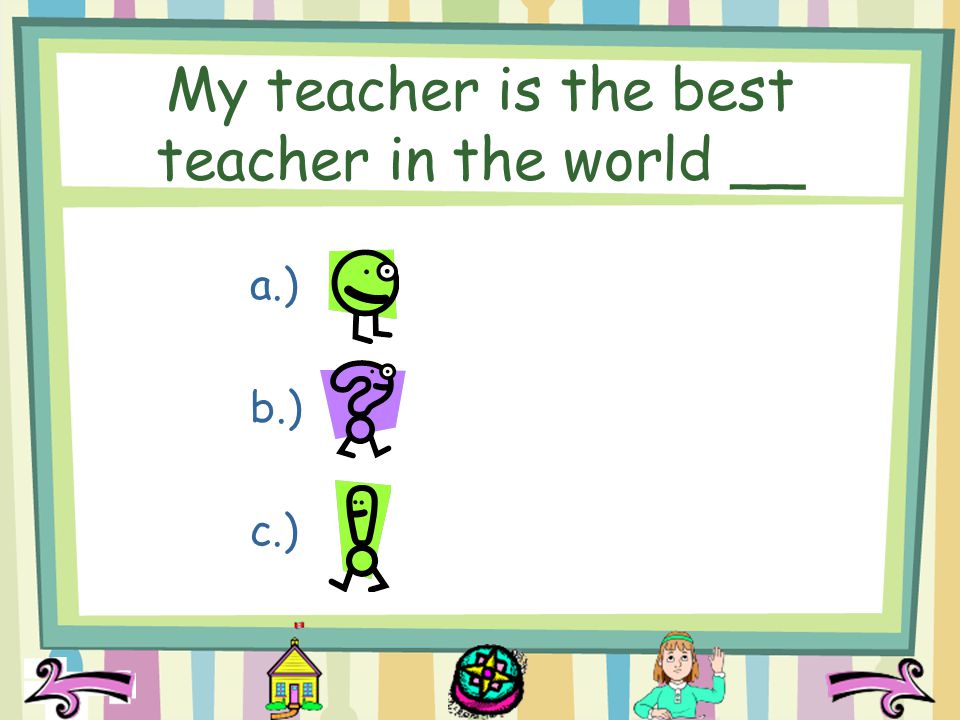 My teacher is the best teacher in the world __ a.) b.) c.)