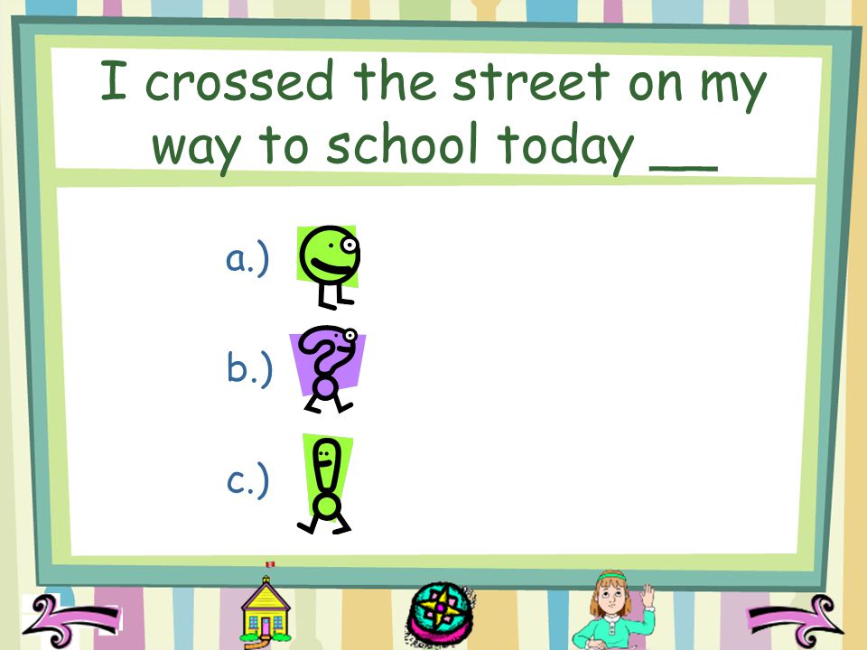 I crossed the street on my way to school today __ a.) b.) c.)
