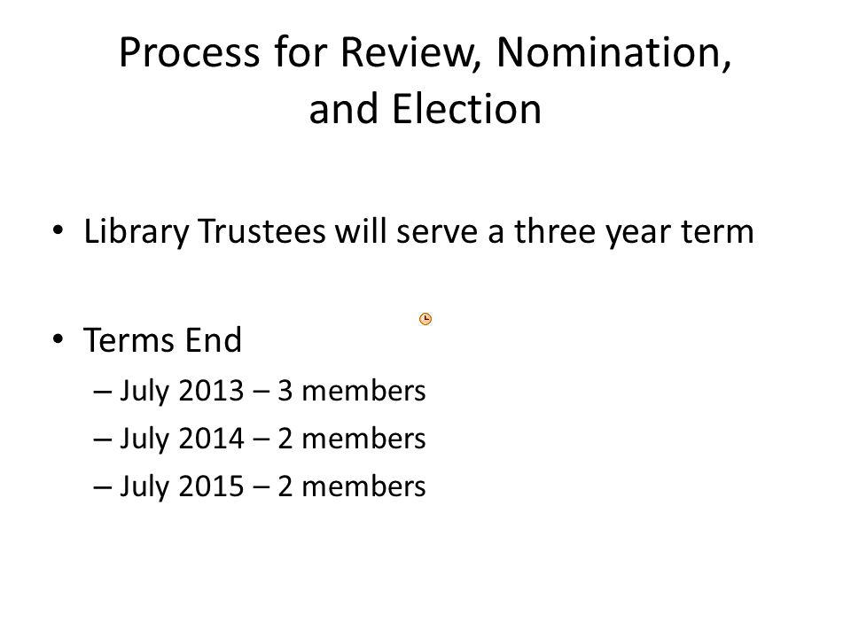 Process for Review, Nomination, and Election Library Trustees will serve a three year term Terms End – July 2013 – 3 members – July 2014 – 2 members – July 2015 – 2 members