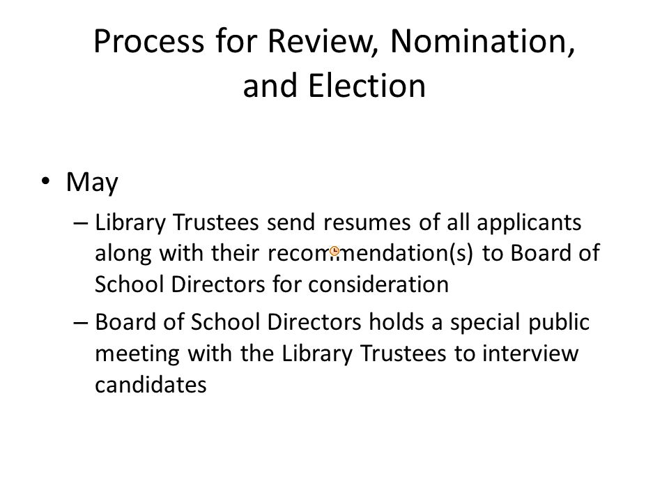 Process for Review, Nomination, and Election May – Library Trustees send resumes of all applicants along with their recommendation(s) to Board of School Directors for consideration – Board of School Directors holds a special public meeting with the Library Trustees to interview candidates