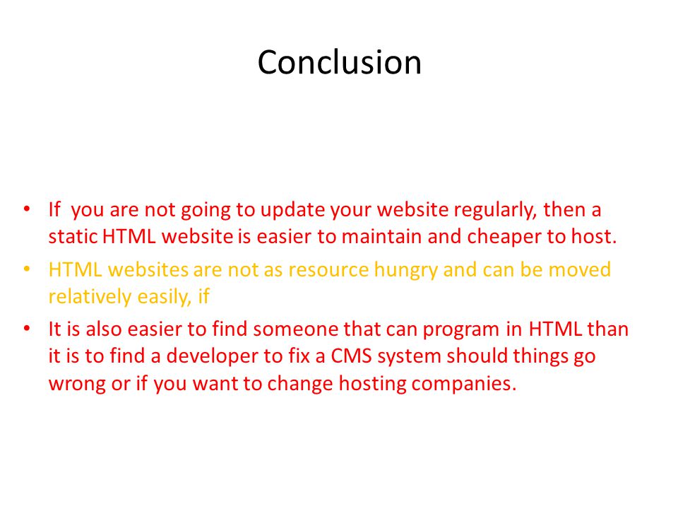 Conclusion If you are not going to update your website regularly, then a static HTML website is easier to maintain and cheaper to host.