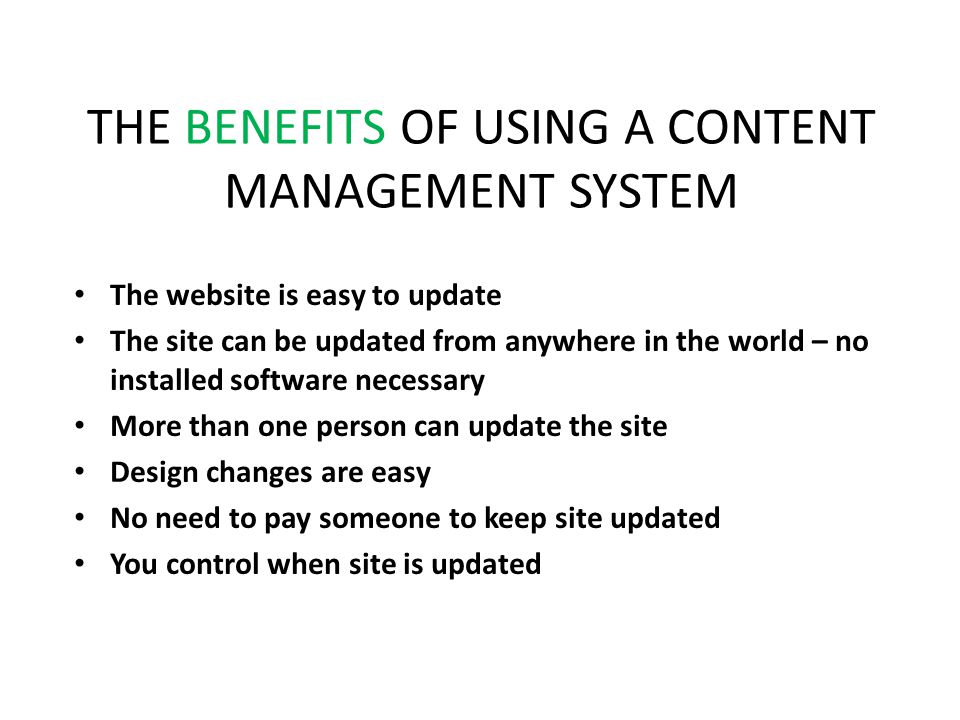 THE BENEFITS OF USING A CONTENT MANAGEMENT SYSTEM The website is easy to update The site can be updated from anywhere in the world – no installed software necessary More than one person can update the site Design changes are easy No need to pay someone to keep site updated You control when site is updated