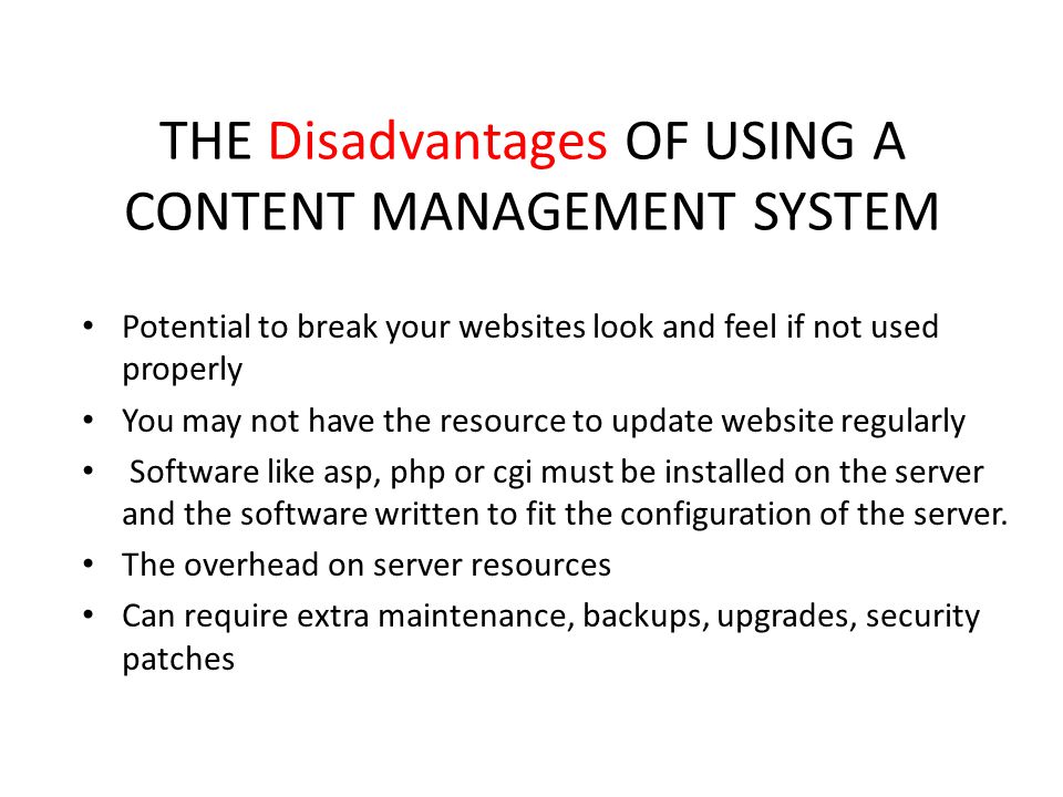 THE Disadvantages OF USING A CONTENT MANAGEMENT SYSTEM Potential to break your websites look and feel if not used properly You may not have the resource to update website regularly Software like asp, php or cgi must be installed on the server and the software written to fit the configuration of the server.