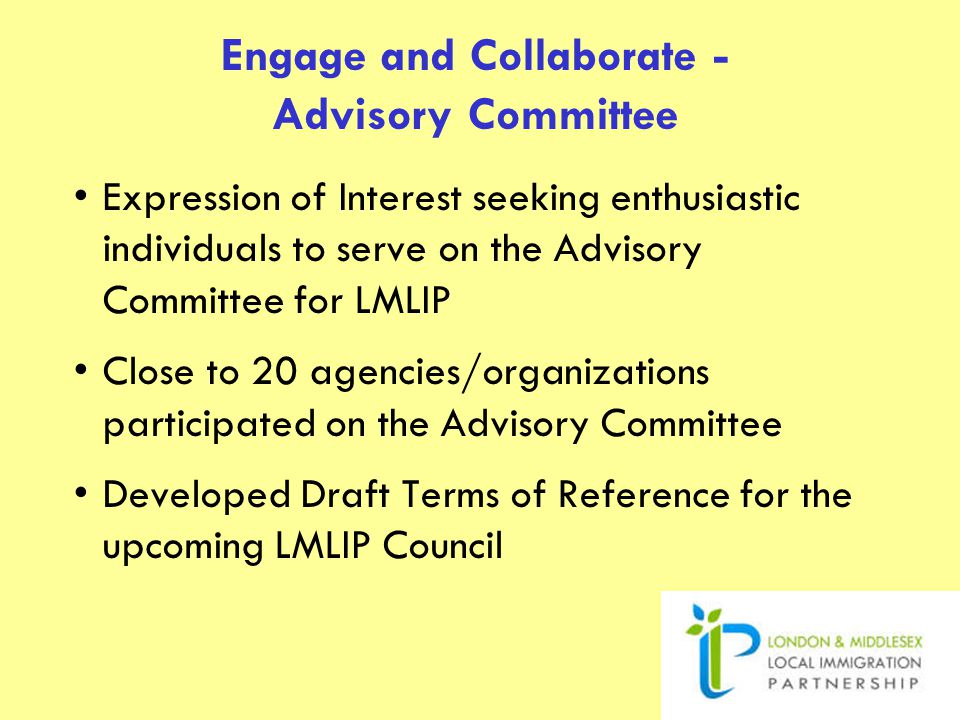 Engage and Collaborate - Advisory Committee Expression of Interest seeking enthusiastic individuals to serve on the Advisory Committee for LMLIP Close to 20 agencies/organizations participated on the Advisory Committee Developed Draft Terms of Reference for the upcoming LMLIP Council