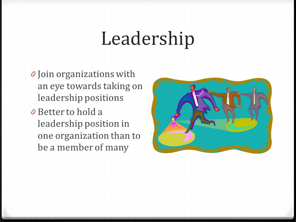 Leadership 0 Join organizations with an eye towards taking on leadership positions 0 Better to hold a leadership position in one organization than to be a member of many