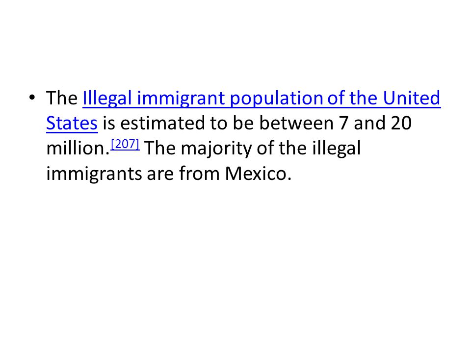 The Illegal immigrant population of the United States is estimated to be between 7 and 20 million.