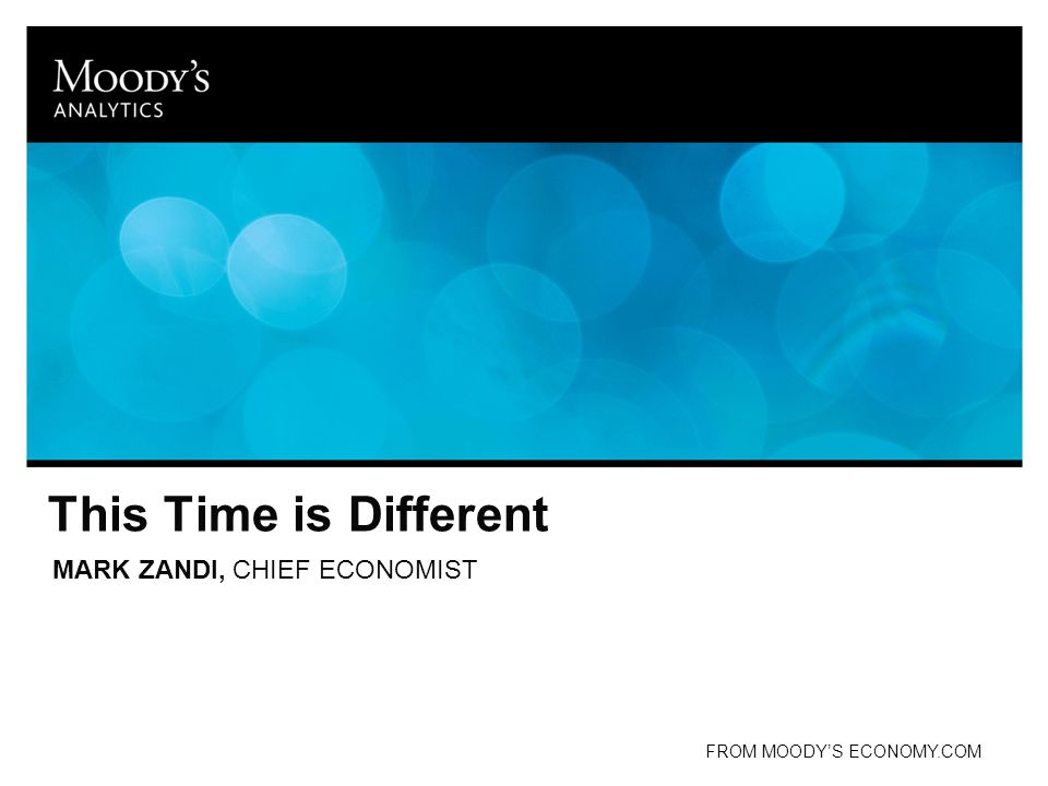 This Time is Different MARK ZANDI, CHIEF ECONOMIST FROM MOODY’S ECONOMY.COM