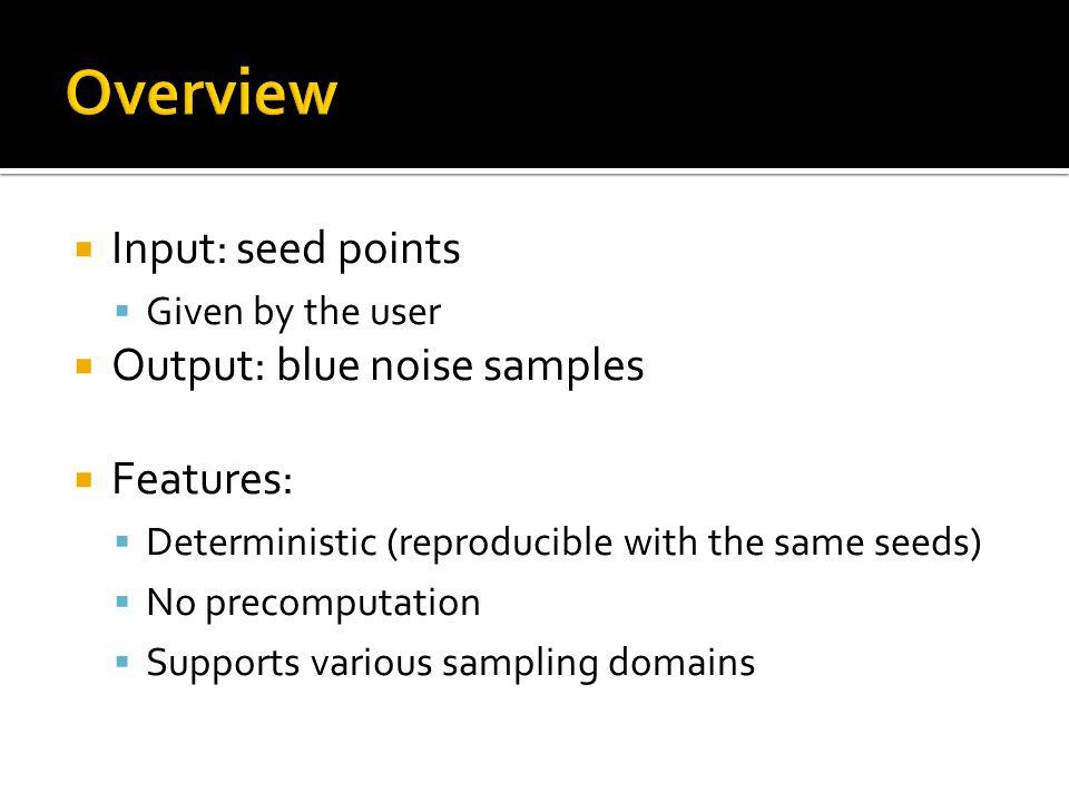  Input: seed points  Given by the user  Output: blue noise samples  Features:  Deterministic (reproducible with the same seeds)  No precomputation  Supports various sampling domains