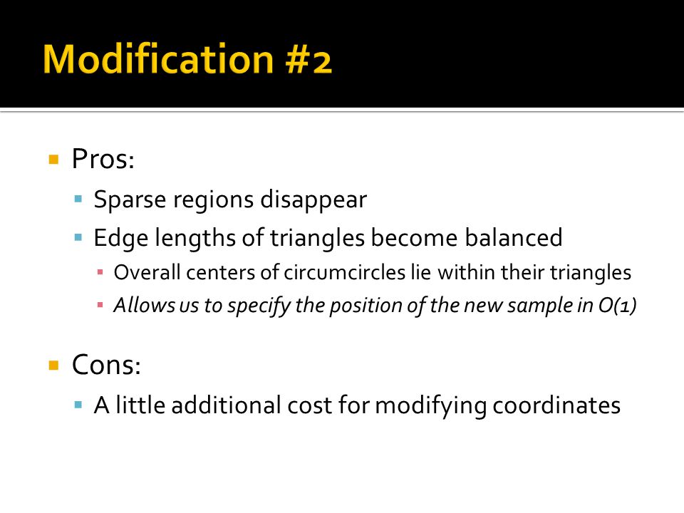  Pros:  Sparse regions disappear  Edge lengths of triangles become balanced ▪ Overall centers of circumcircles lie within their triangles ▪ Allows us to specify the position of the new sample in O(1)  Cons:  A little additional cost for modifying coordinates