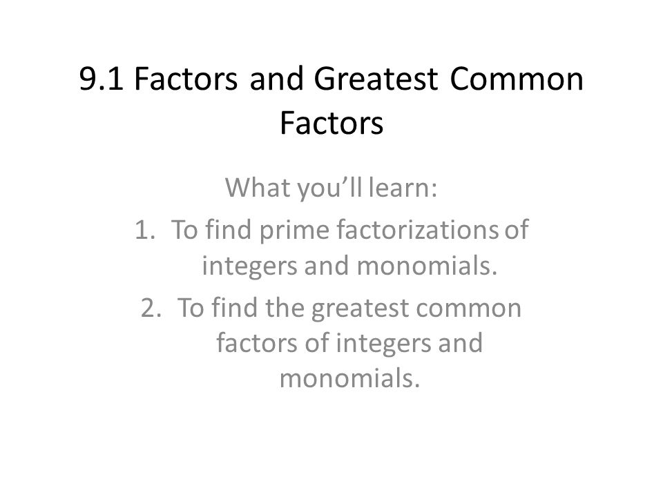 9.1 Factors and Greatest Common Factors What you’ll learn: 1.To find prime factorizations of integers and monomials.
