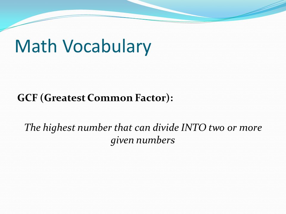 Math Vocabulary GCF (Greatest Common Factor): The highest number that can divide INTO two or more given numbers