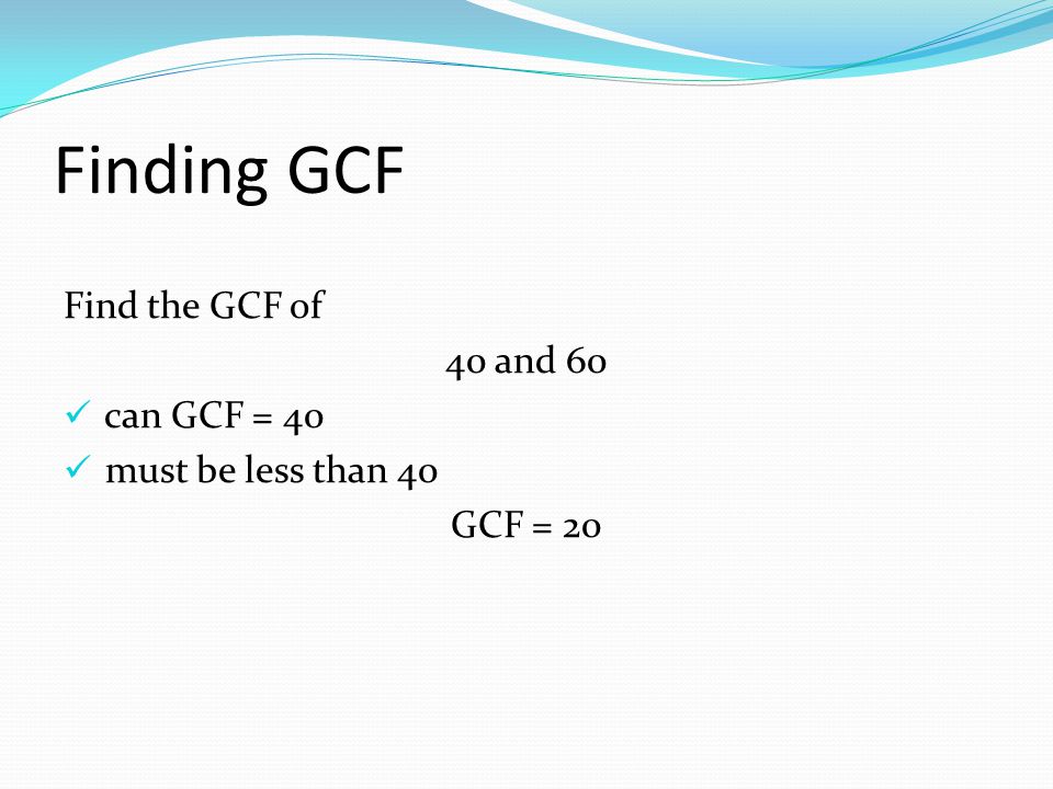 Finding GCF Find the GCF of 40 and 60 can GCF = 40 must be less than 40 GCF = 20