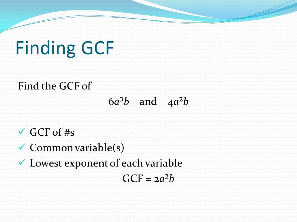 Finding GCF Find the GCF of 6a³b and 4a²b GCF of #s Common variable(s) Lowest exponent of each variable GCF = 2a²b