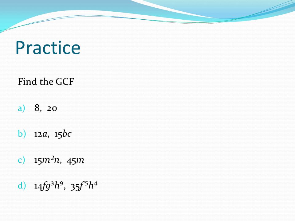 Practice Find the GCF a) 8, 20 b) 12a, 15bc c) 15m²n, 45m d) 14fg³h⁹, 35f ⁵h⁴