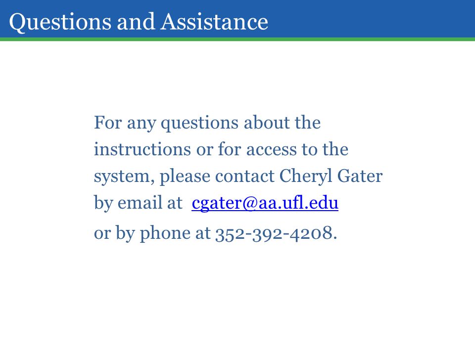 Questions and Assistance For any questions about the instructions or for access to the system, please contact Cheryl Gater by  at or by phone at