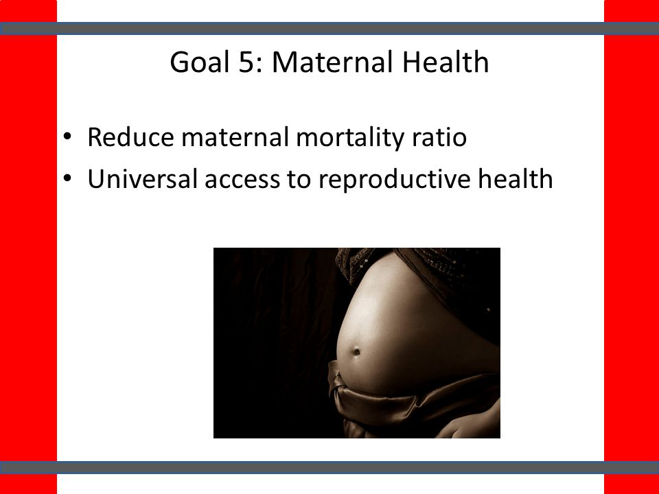 Goal 5: Maternal Health Reduce maternal mortality ratio Universal access to reproductive health