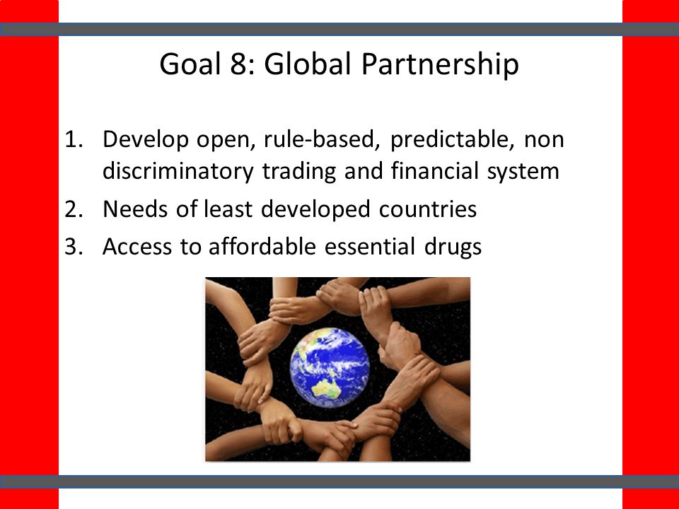 Goal 8: Global Partnership 1.Develop open, rule-based, predictable, non discriminatory trading and financial system 2.Needs of least developed countries 3.Access to affordable essential drugs