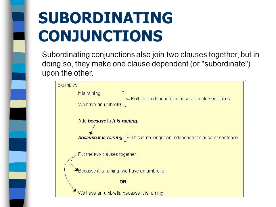 SUBORDINATING CONJUNCTIONS Subordinating conjunctions also join two clauses together, but in doing so, they make one clause dependent (or subordinate ) upon the other.