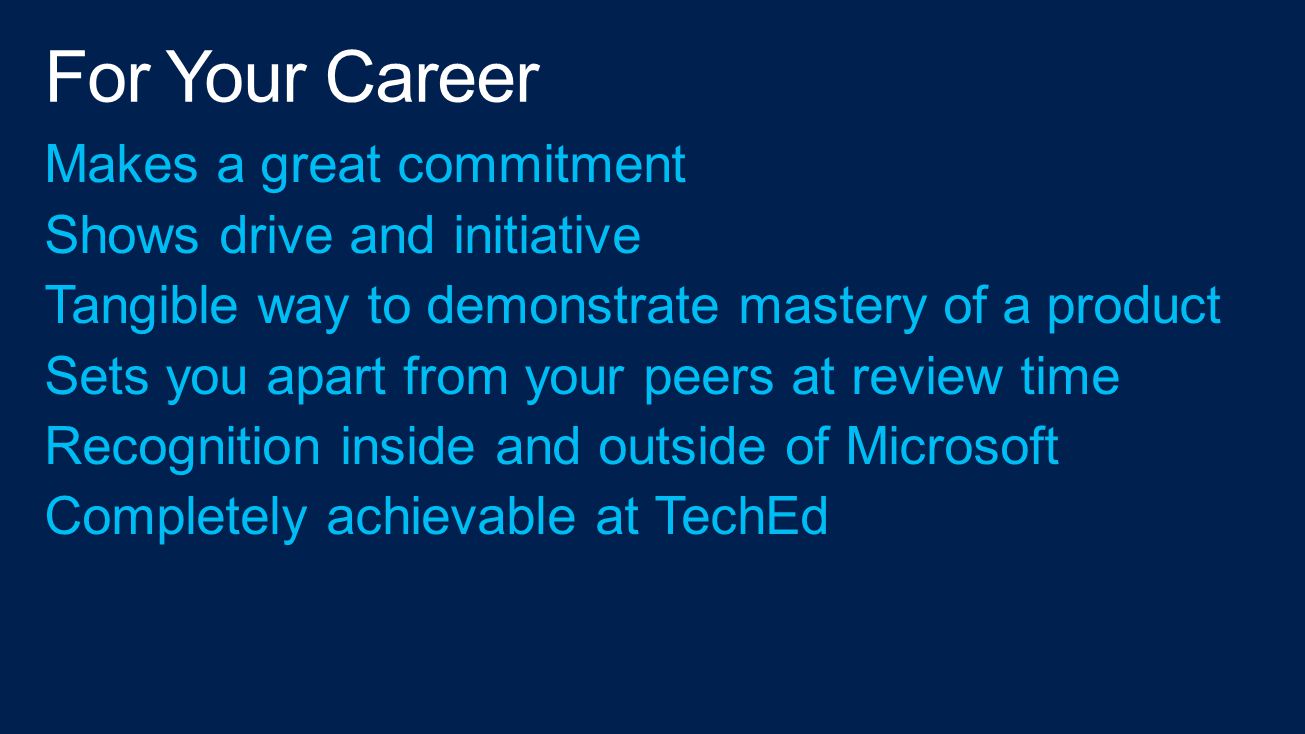 Makes a great commitment Shows drive and initiative Tangible way to demonstrate mastery of a product Sets you apart from your peers at review time Recognition inside and outside of Microsoft Completely achievable at TechEd