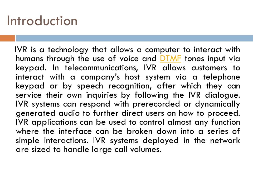 Introduction IVR is a technology that allows a computer to interact with humans through the use of voice and DTMF tones input via keypad.