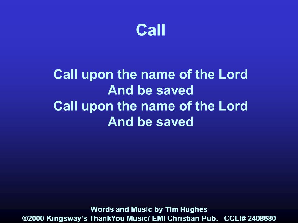 Call Call upon the name of the Lord And be saved Call upon the name of the Lord And be saved Words and Music by Tim Hughes ©2000 Kingsway’s ThankYou Music/ EMI Christian Pub.