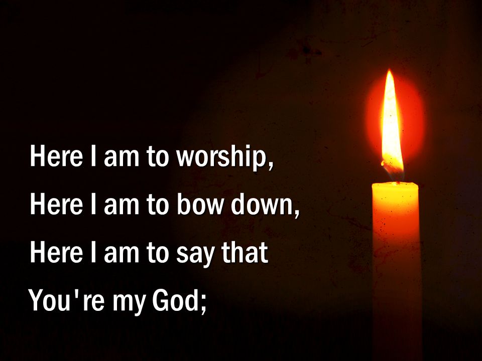 R-1 – Here I Am to Worship Here I am to worship, Here I am to bow down, Here I am to say that You re my God;