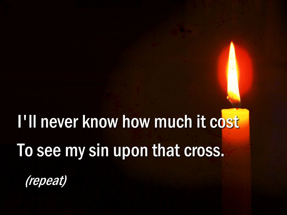 B – Here I Am to Worship I ll never know how much it cost To see my sin upon that cross. (repeat)