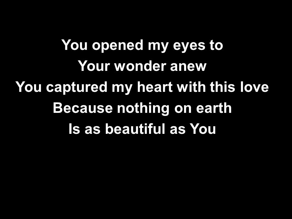 You opened my eyes to Your wonder anew You captured my heart with this love Because nothing on earth Is as beautiful as You