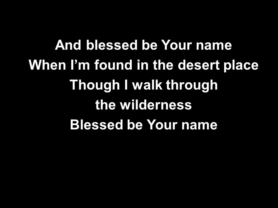 And blessed be Your name When I’m found in the desert place Though I walk through the wilderness Blessed be Your name And blessed be Your name When I’m found in the desert place Though I walk through the wilderness Blessed be Your name