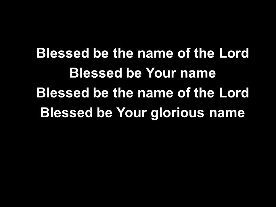 Blessed be the name of the Lord Blessed be Your name Blessed be the name of the Lord Blessed be Your glorious name Blessed be the name of the Lord Blessed be Your name Blessed be the name of the Lord Blessed be Your glorious name