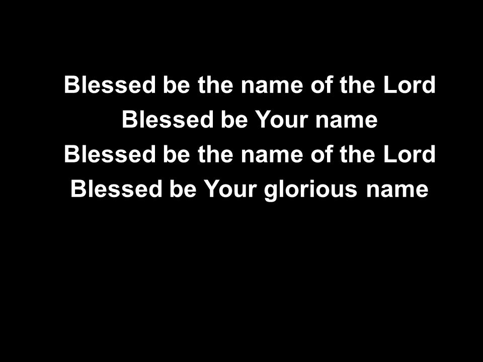 Blessed be the name of the Lord Blessed be Your name Blessed be the name of the Lord Blessed be Your glorious name Blessed be the name of the Lord Blessed be Your name Blessed be the name of the Lord Blessed be Your glorious name