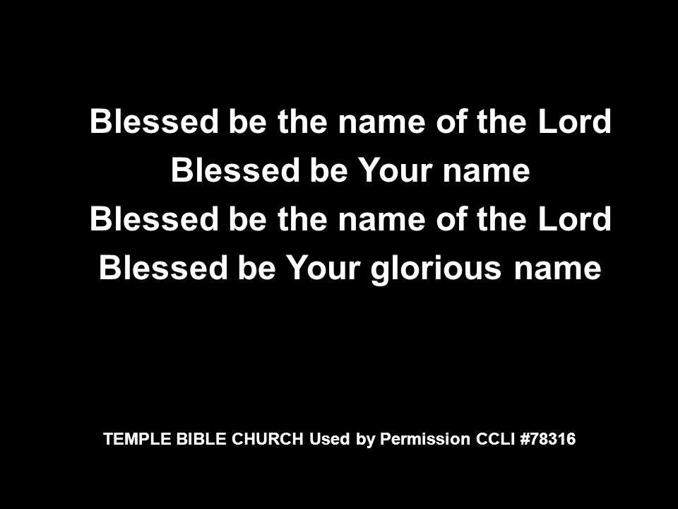 Blessed be the name of the Lord Blessed be Your name Blessed be the name of the Lord Blessed be Your glorious name Blessed be the name of the Lord Blessed be Your name Blessed be the name of the Lord Blessed be Your glorious name TEMPLE BIBLE CHURCH Used by Permission CCLI #78316